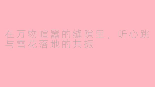 在万物喧嚣的缝隙里，听心跳与雪花落地的共振