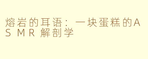 熔岩的耳语:一块蛋糕的ASMR解剖学