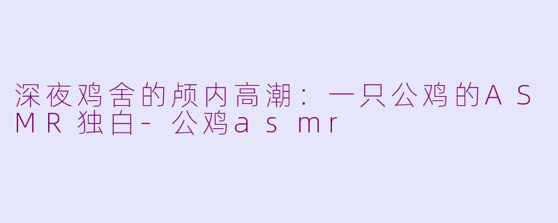 深夜鸡舍的颅内高潮:一只公鸡的ASMR独白-公鸡asmr