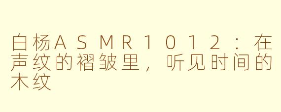 白杨ASMR1012：在声纹的褶皱里，听见时间的木纹