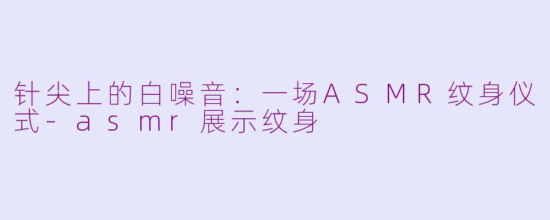 针尖上的白噪音:一场ASMR纹身仪式-asmr展示纹身