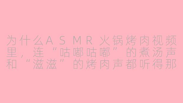 为什么ASMR火锅烤肉视频里,连“咕嘟咕嘟”的煮汤声和“滋滋”的烤肉声都听得那么清楚,甚至比现场吃还诱人?