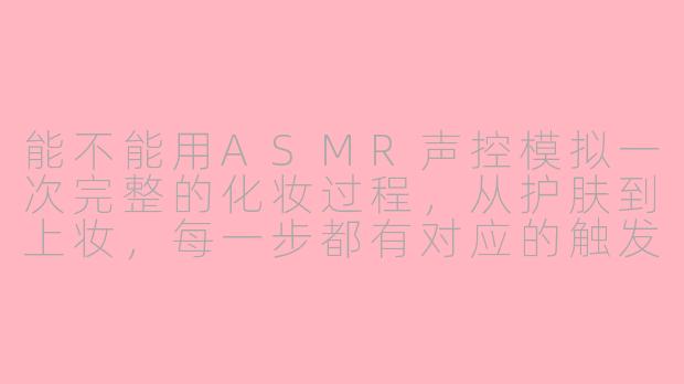 能不能用ASMR声控模拟一次完整的化妆过程,从护肤到上妆,每一步都有对应的触发音?-asmr声控asmr场景模拟化妆