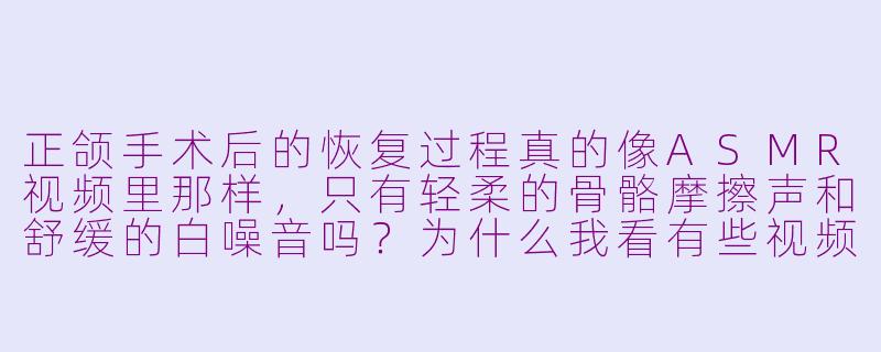 正颌手术后的恢复过程真的像ASMR视频里那样,只有轻柔的骨骼摩擦声和舒缓的白噪音吗?为什么我看有些视频里还有类似“咔哒”的脆响,那是在模拟什么步骤?-正颌asmr