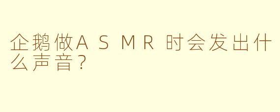 企鹅做ASMR时会发出什么声音?