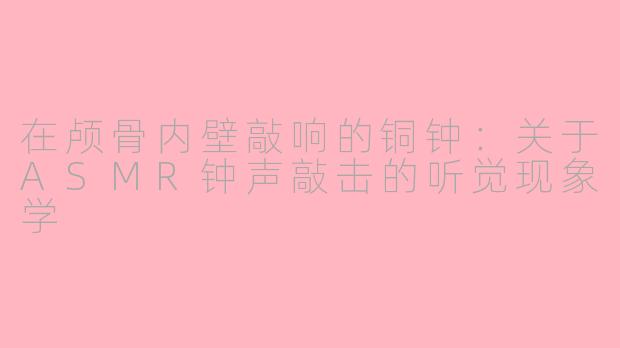 在颅骨内壁敲响的铜钟:关于ASMR钟声敲击的听觉现象学