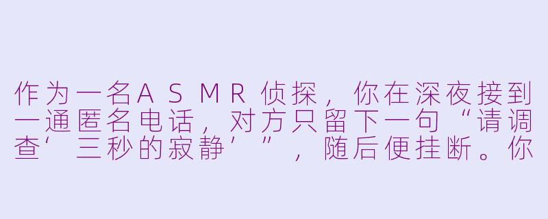 作为一名ASMR侦探,你在深夜接到一通匿名电话,对方只留下一句“请调查‘三秒的寂静’”,随后便挂断。你调查后发现,这起案件的关键线索藏在一段录音里——录音中,在第7秒到第10秒之间,背景里本该有持续的雨声,却出现了三秒的绝对寂静,而这三秒里,隐约能听到一声极轻的、类似指甲划过木头的“咔嗒”声。你如何通过“听觉取证”锁定嫌疑人?-asmr侦探