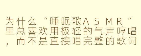 为什么“睡眠歌ASMR”里总喜欢用极轻的气声哼唱,而不是直接唱完整的歌词?