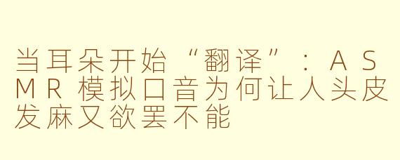 当耳朵开始“翻译”:ASMR模拟口音为何让人头皮发麻又欲罢不能
