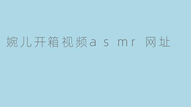 婉儿开箱视频asmr网址