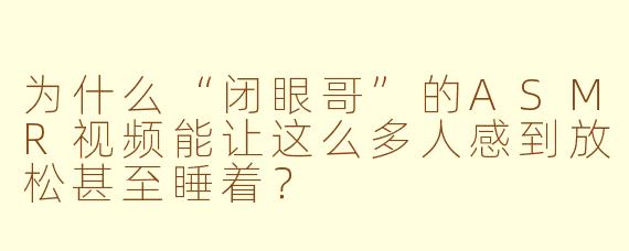 为什么“闭眼哥”的ASMR视频能让这么多人感到放松甚至睡着？