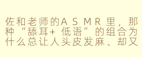 佐和老师的ASMR里,那种“舔耳+低语”的组合为什么总让人头皮发麻、却又欲罢不能?