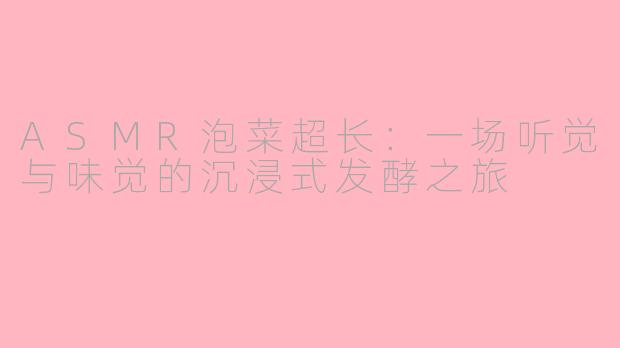 ASMR泡菜超长:一场听觉与味觉的沉浸式发酵之旅
