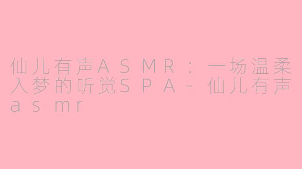 仙儿有声ASMR:一场温柔入梦的听觉SPA-仙儿有声asmr