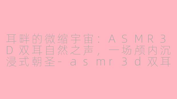 耳畔的微缩宇宙：ASMR3D双耳自然之声，一场颅内沉浸式朝圣-asmr3d双耳自然之声
