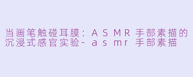 当画笔触碰耳膜:ASMR手部素描的沉浸式感官实验-asmr手部素描