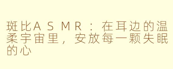斑比ASMR:在耳边的温柔宇宙里,安放每一颗失眠的心