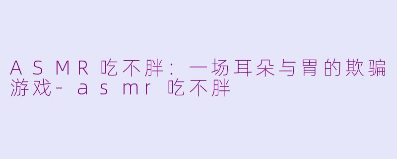ASMR吃不胖:一场耳朵与胃的欺骗游戏-asmr吃不胖