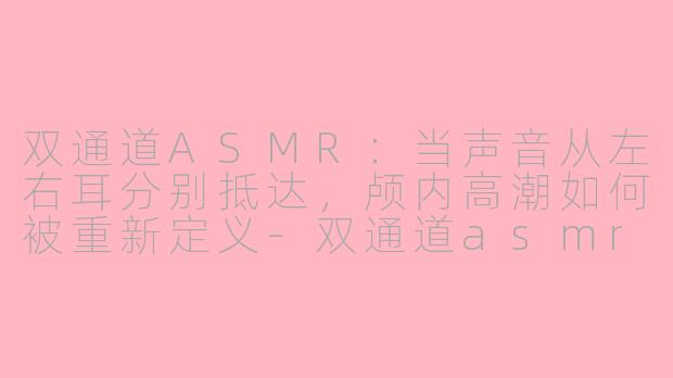 双通道ASMR：当声音从左右耳分别抵达，颅内高潮如何被重新定义-双通道asmr