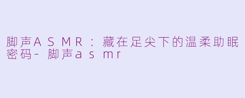 脚声ASMR:藏在足尖下的温柔助眠密码-脚声asmr