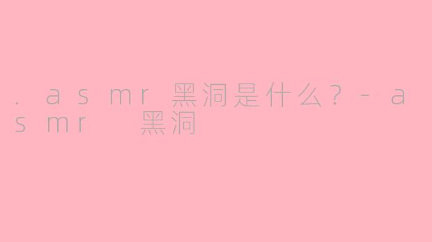 .asmr黑洞是什么？-asmr 黑洞