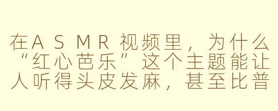 在ASMR视频里,为什么“红心芭乐”这个主题能让人听得头皮发麻,甚至比普通的咀嚼音更治愈?