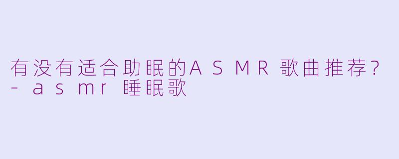 有没有适合助眠的ASMR歌曲推荐？-asmr睡眠歌