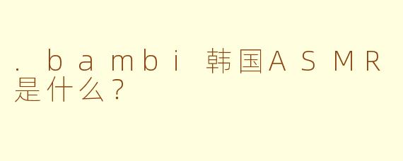 .bambi韩国ASMR是什么？