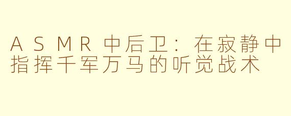 ASMR中后卫：在寂静中指挥千军万马的听觉战术