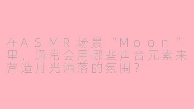 在ASMR场景“Moon”里,通常会用哪些声音元素来营造月光洒落的氛围?