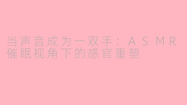 当声音成为一双手:ASMR催眠视角下的感官重塑