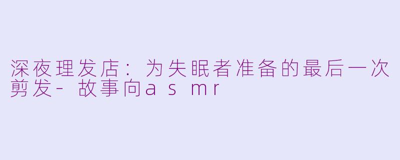 深夜理发店:为失眠者准备的最后一次剪发-故事向asmr
