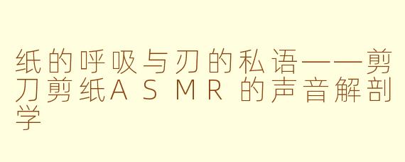 纸的呼吸与刃的私语——剪刀剪纸ASMR的声音解剖学
