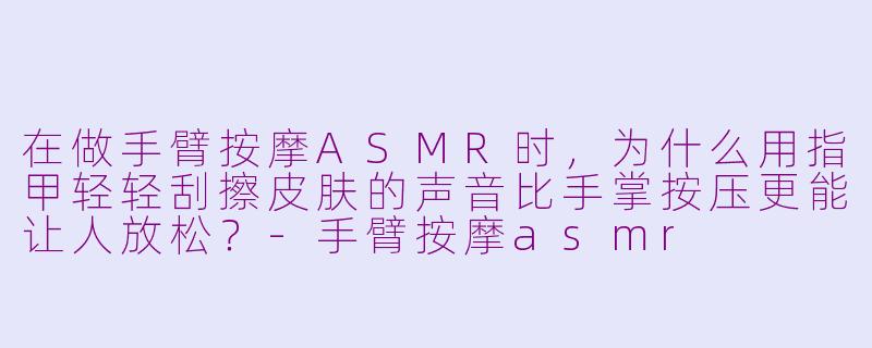 在做手臂按摩ASMR时，为什么用指甲轻轻刮擦皮肤的声音比手掌按压更能让人放松？-手臂按摩asmr