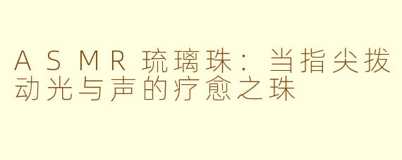ASMR琉璃珠:当指尖拨动光与声的疗愈之珠
