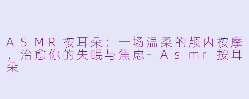 ASMR按耳朵:一场温柔的颅内按摩,治愈你的失眠与焦虑-Asmr按耳朵
