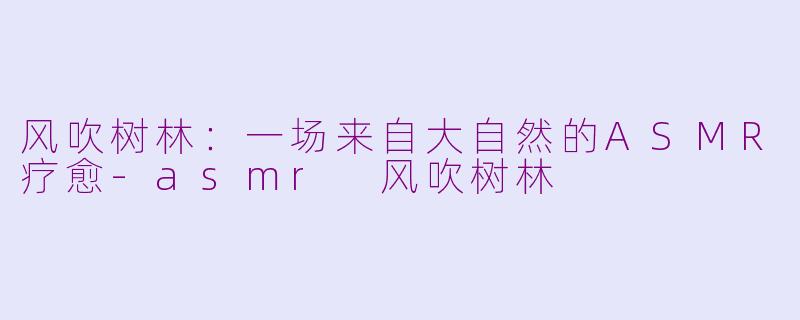 风吹树林:一场来自大自然的ASMR疗愈-asmr 风吹树林