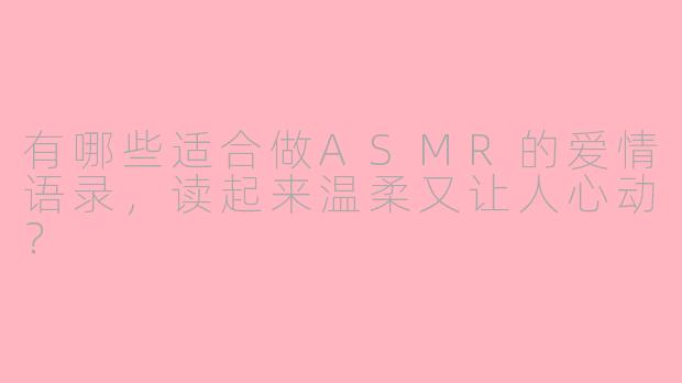 有哪些适合做ASMR的爱情语录，读起来温柔又让人心动？