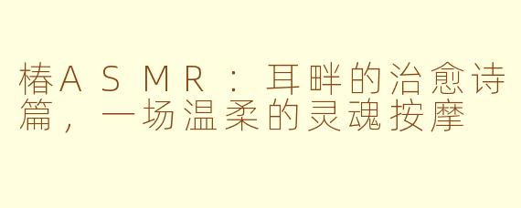椿ASMR:耳畔的治愈诗篇,一场温柔的灵魂按摩