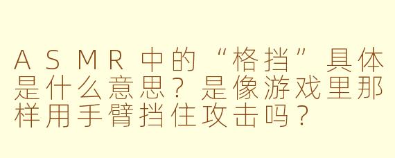 ASMR中的“格挡”具体是什么意思?是像游戏里那样用手臂挡住攻击吗?
