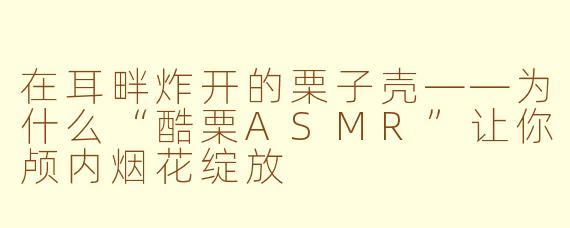 在耳畔炸开的栗子壳——为什么“酷栗ASMR”让你颅内烟花绽放