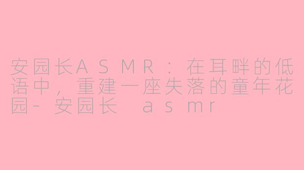 安园长ASMR:在耳畔的低语中,重建一座失落的童年花园-安园长 asmr