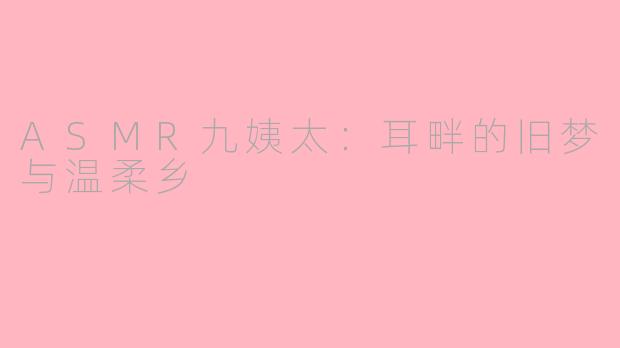 ASMR九姨太:耳畔的旧梦与温柔乡
