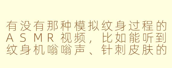 有没有那种模拟纹身过程的ASMR视频，比如能听到纹身机嗡嗡声、针刺皮肤的声音，还有擦拭和安抚的轻声细语？