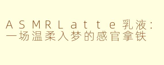 ASMRLatte乳液:一场温柔入梦的感官拿铁