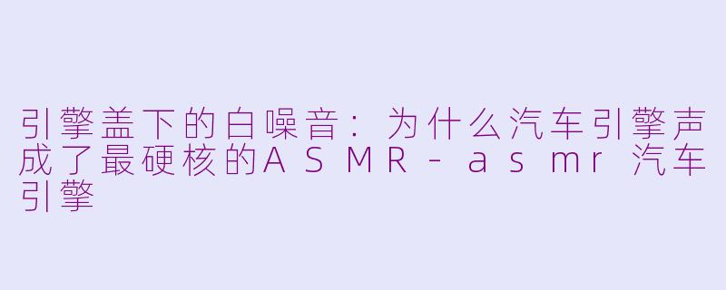 引擎盖下的白噪音:为什么汽车引擎声成了最硬核的ASMR-asmr汽车引擎