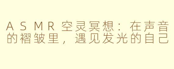 ASMR空灵冥想:在声音的褶皱里,遇见发光的自己