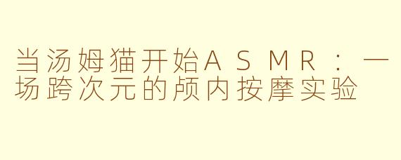 当汤姆猫开始ASMR：一场跨次元的颅内按摩实验
