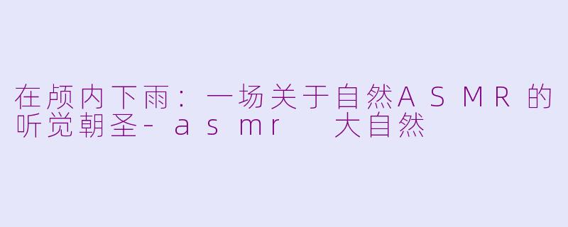在颅内下雨:一场关于自然ASMR的听觉朝圣-asmr 大自然