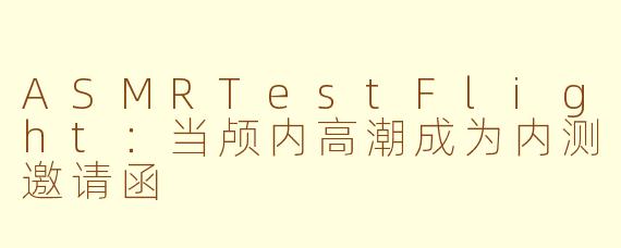 ASMRTestFlight:当颅内高潮成为内测邀请函